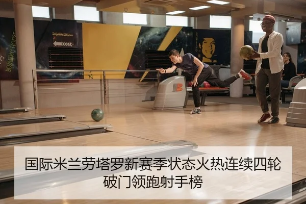 国际米兰劳塔罗新赛季状态火热连续四轮破门领跑射手榜