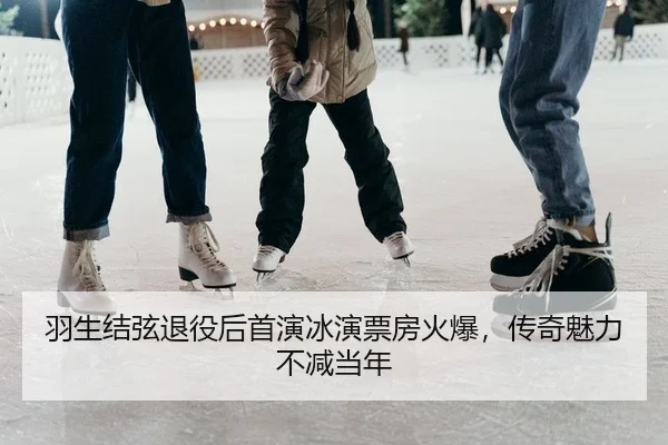 羽生结弦退役后首演冰演票房火爆，传奇魅力不减当年